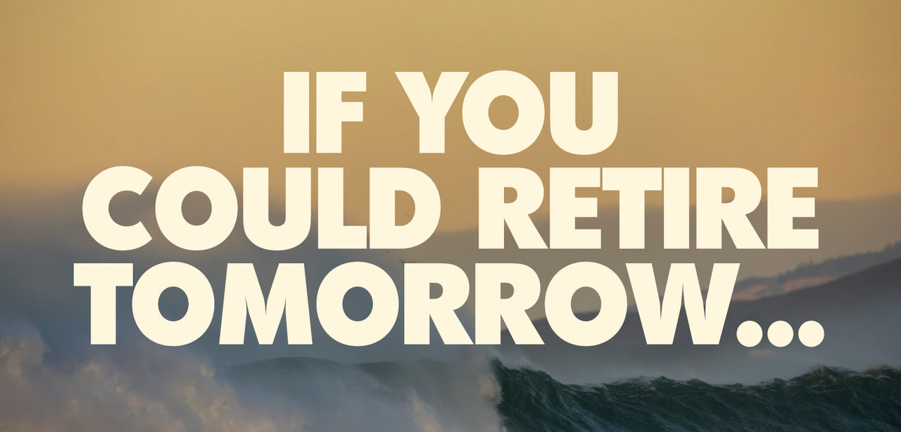 If you could retire tomorrow...
